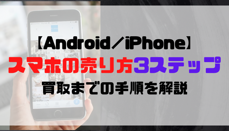 【Android／iPhone】スマホの売り方3ステップ｜買取までの手順を解説